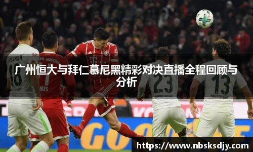广州恒大与拜仁慕尼黑精彩对决直播全程回顾与分析