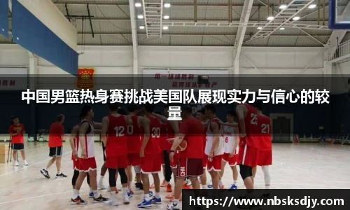 中国男篮热身赛挑战美国队展现实力与信心的较量