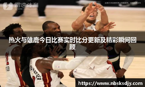 热火与雄鹿今日比赛实时比分更新及精彩瞬间回顾