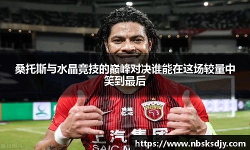 桑托斯与水晶竞技的巅峰对决谁能在这场较量中笑到最后